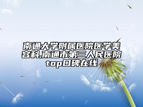 南通大学附属医院医学美容科,南通市第三人民医院top口碑在线