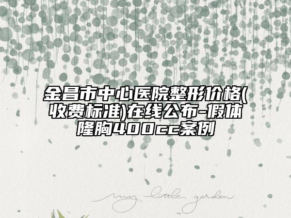 金昌市中心医院整形价格(收费标准)在线公布-假体隆胸400cc案例