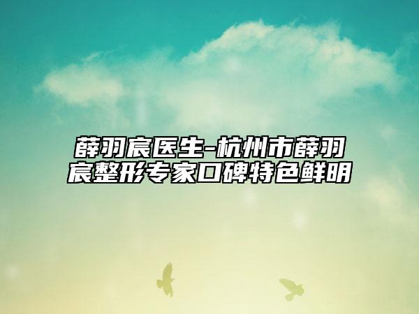 薛羽宸医生-杭州市薛羽宸整形专家口碑特色鲜明