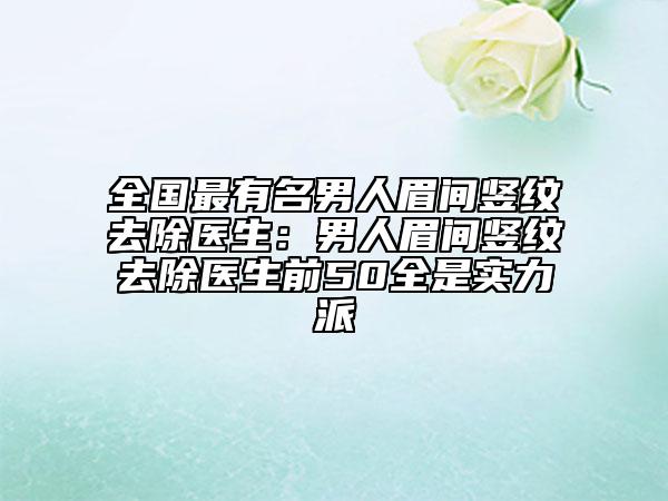 全国最有名男人眉间竖纹去除医生：男人眉间竖纹去除医生前50全是实力派