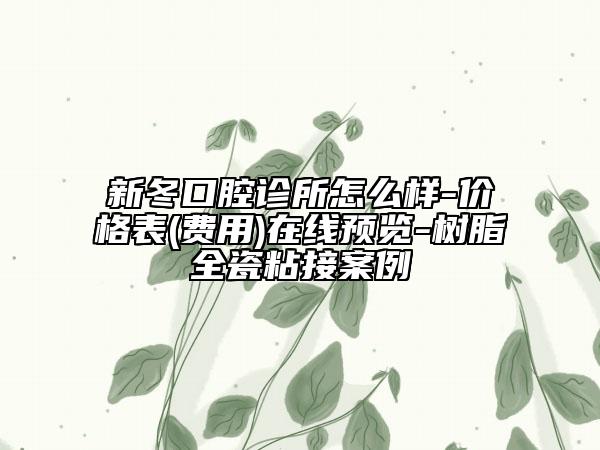 新冬口腔诊所怎么样-价格表(费用)在线预览-树脂全瓷粘接案例