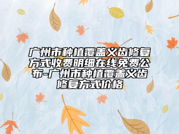 广州市种植覆盖义齿修复方式收费明细在线免费公布-广州市种植覆盖义齿修复方式价格