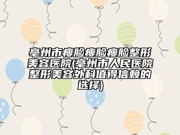 亳州市瘦脸瘦脸瘦脸整形美容医院(亳州市人民医院整形美容外科值得信赖的选择)