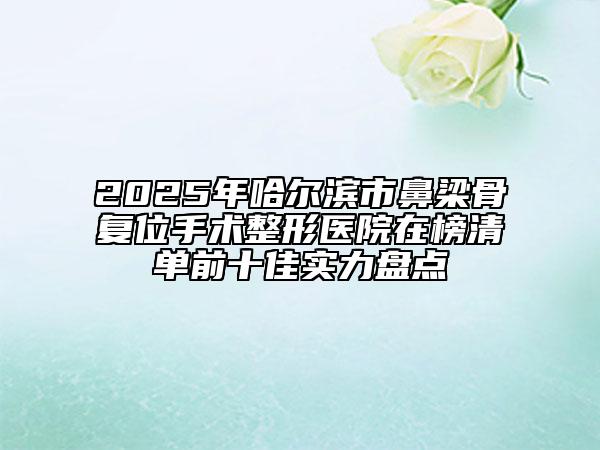 2025年哈尔滨市鼻梁骨复位手术整形医院在榜清单前十佳实力盘点