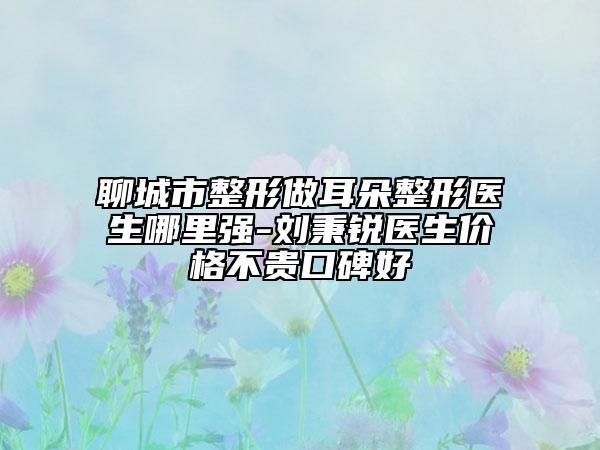 聊城市整形做耳朵整形医生哪里强-刘秉锐医生价格不贵口碑好