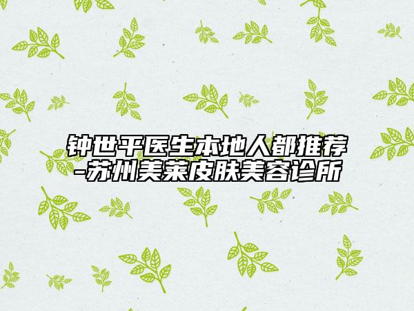 钟世平医生本地人都推荐-苏州美莱皮肤美容诊所