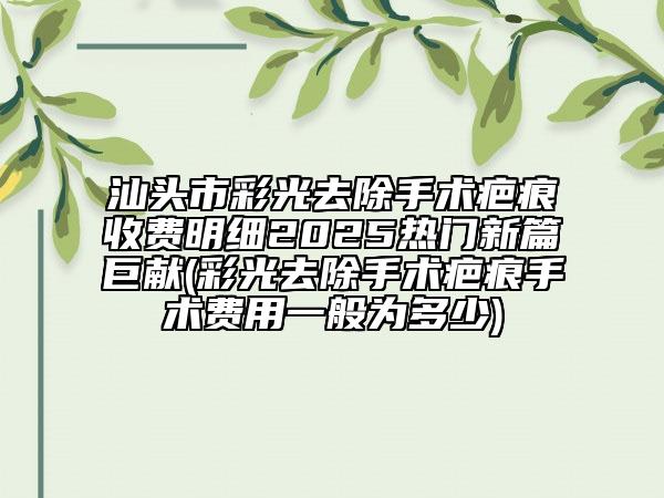 汕头市彩光去除手术疤痕收费明细2025热门新篇巨献(彩光去除手术疤痕手术费用一般为多少)