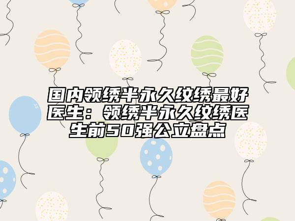 国内领绣半永久纹绣最好医生：领绣半永久纹绣医生前50强公立盘点