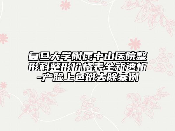 复旦大学附属中山医院整形科整形价格表全新透析-产脸上色斑去除案例