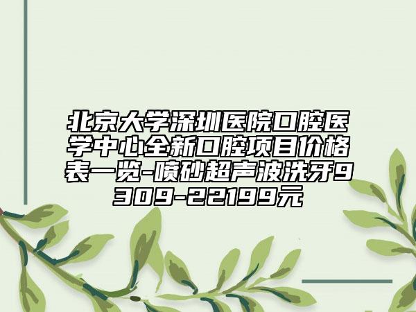 北京大学深圳医院口腔医学中心全新口腔项目价格表一览-喷砂超声波洗牙9309-22199元