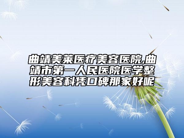 曲靖美莱医疗美容医院,曲靖市第一人民医院医学整形美容科凭口碑那家好呢
