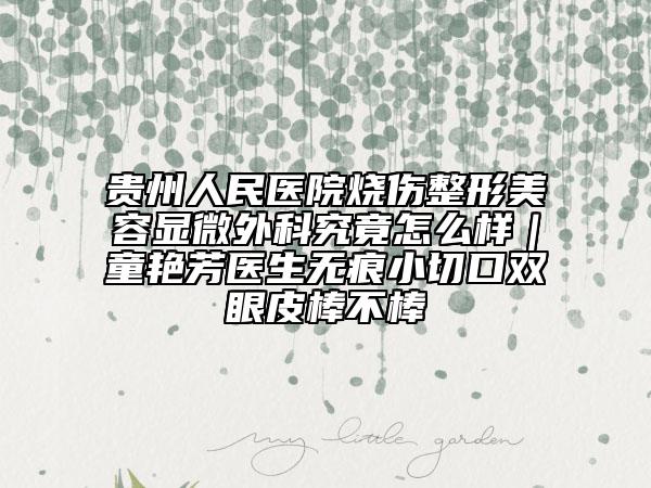 贵州人民医院烧伤整形美容显微外科究竟怎么样｜童艳芳医生无痕小切口双眼皮棒不棒