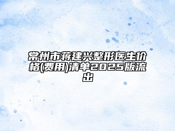 常州市蒋建兴整形医生价格(费用)清单2025版流出
