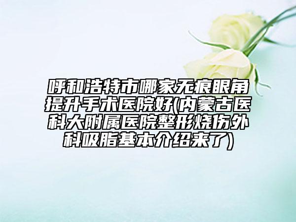 呼和浩特市哪家无痕眼角提升手术医院好(内蒙古医科大附属医院整形烧伤外科吸脂基本介绍来了)
