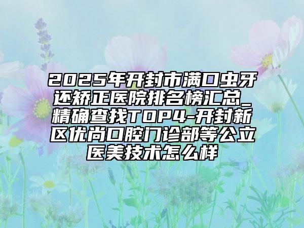 2025年开封市满口虫牙还矫正医院排名榜汇总_精确查找TOP4-开封新区优尚口腔门诊部等公立医美技术怎么样
