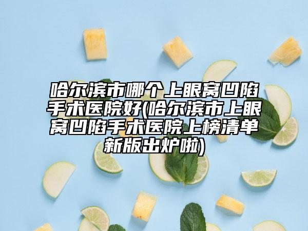哈尔滨市哪个上眼窝凹陷手术医院好(哈尔滨市上眼窝凹陷手术医院上榜清单新版出炉啦)