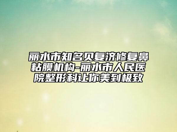 丽水市知名贝复济修复鼻粘膜机构-丽水市人民医院整形科让你美到极致