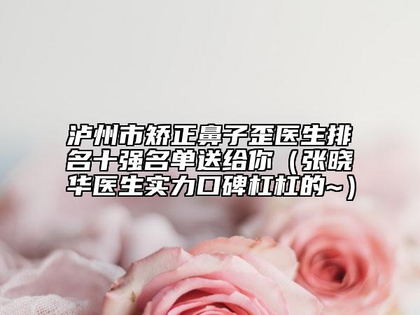 泸州市矫正鼻子歪医生排名十强名单送给你（张晓华医生实力口碑杠杠的~）