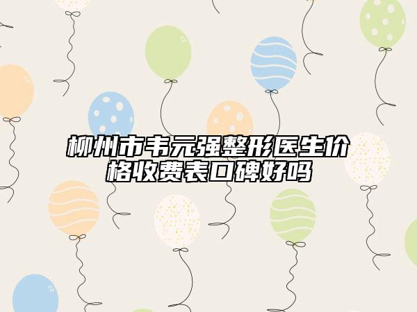 柳州市韦元强整形医生价格收费表口碑好吗