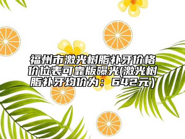 福州市激光树脂补牙价格价位表可靠版曝光(激光树脂补牙均价为：642元）