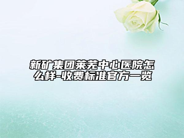 新矿集团莱芜中心医院怎么样-收费标准官方一览
