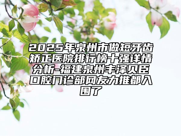 2025年泉州市做短牙齿矫正医院排行榜十强详情分析-福建泉州丰泽贝臣口腔门诊部网友力推都入围了