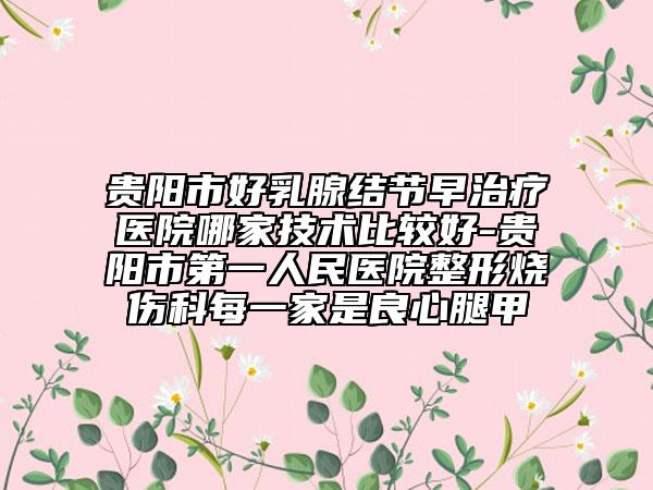 贵阳市好乳腺结节早治疗医院哪家技术比较好-贵阳市第一人民医院整形烧伤科每一家是良心腿甲