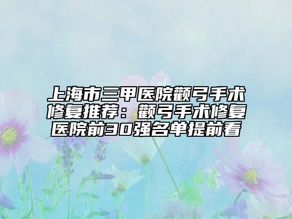 上海市三甲医院颧弓手术修复推荐：颧弓手术修复医院前30强名单提前看