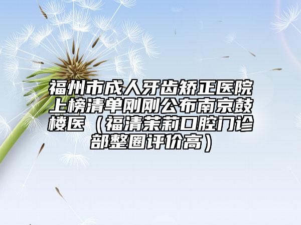 福州市成人牙齿矫正医院上榜清单刚刚公布南京鼓楼医（福清茉莉口腔门诊部整圈评价高）