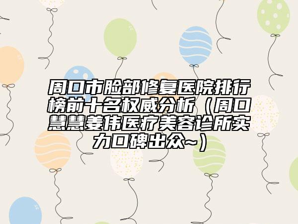 周口市脸部修复医院排行榜前十名权威分析（周口慧慧姜伟医疗美容诊所实力口碑出众~）