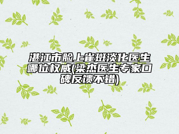 湛江市脸上雀斑淡化医生哪位权威(梁杰医生专家口碑反馈不错)