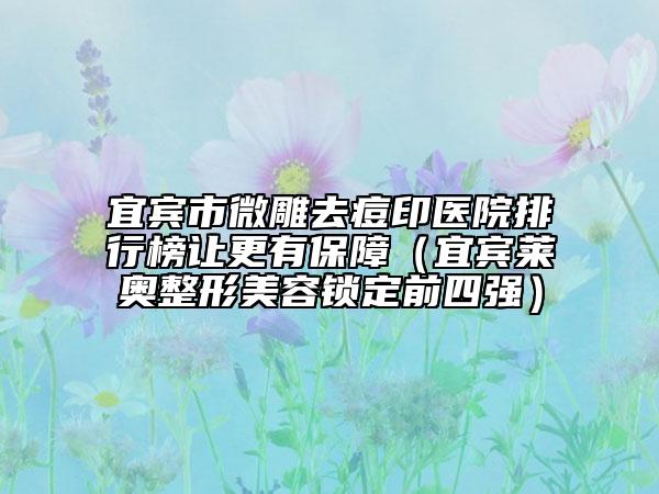 宜宾市微雕去痘印医院排行榜让更有保障（宜宾莱奥整形美容锁定前四强）