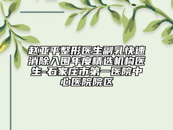 赵亚平整形医生副乳快速消除入围年度精选机构医生-石家庄市第一医院中心医院院区