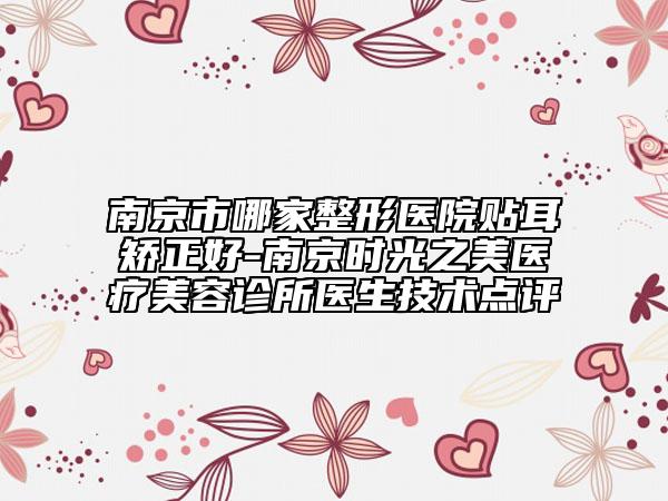 南京市哪家整形医院贴耳矫正好-南京时光之美医疗美容诊所医生技术点评