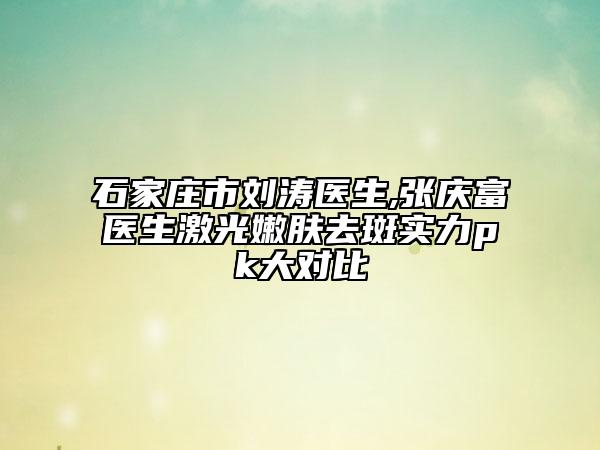 石家庄市刘涛医生,张庆富医生激光嫩肤去斑实力pk大对比