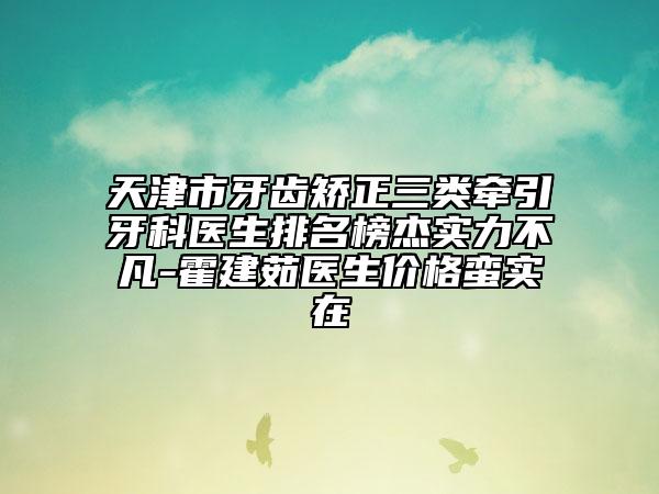 天津市牙齿矫正三类牵引牙科医生排名榜杰实力不凡-霍建茹医生价格蛮实在