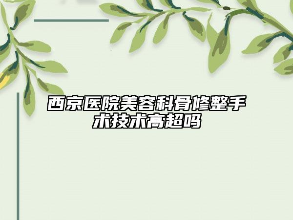 西京医院美容科骨修整手术技术高超吗