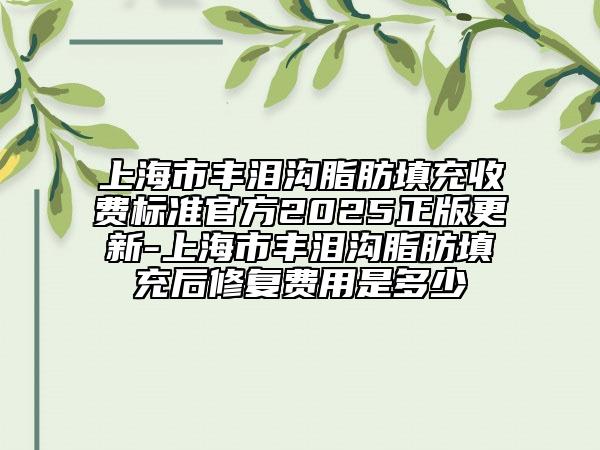 上海市丰泪沟脂肪填充收费标准官方2025正版更新-上海市丰泪沟脂肪填充后修复费用是多少