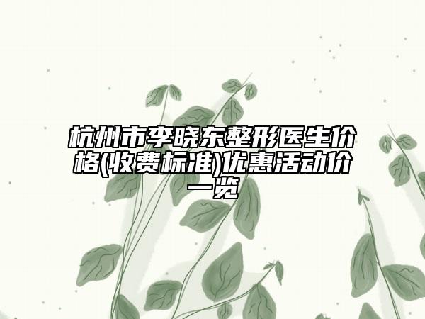 杭州市李晓东整形医生价格(收费标准)优惠活动价一览