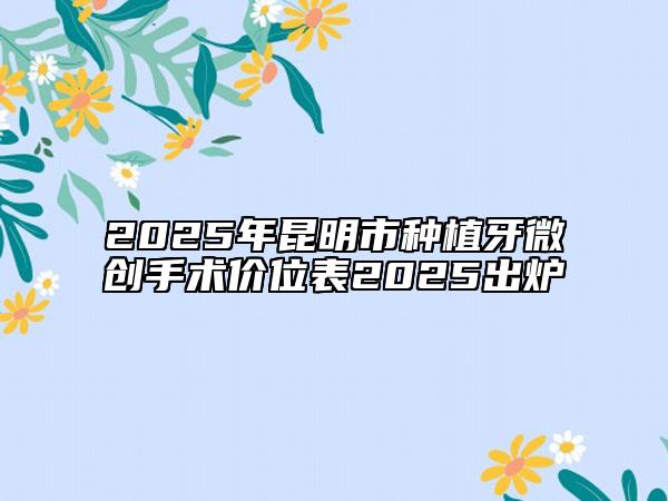 2025年昆明市种植牙微创手术价位表2025出炉