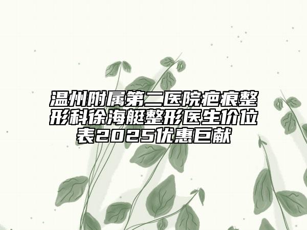 温州附属第二医院疤痕整形科徐海艇整形医生价位表2025优惠巨献