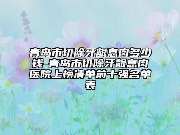 青岛市切除牙龈息肉多少钱-青岛市切除牙龈息肉医院上榜清单前十强名单表