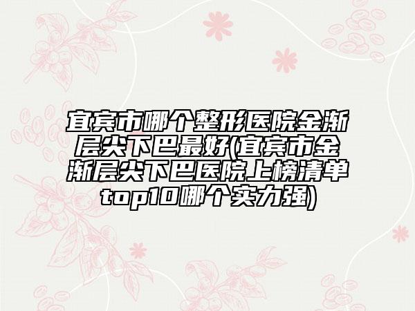 宜宾市哪个整形医院金渐层尖下巴最好(宜宾市金渐层尖下巴医院上榜清单top10哪个实力强)