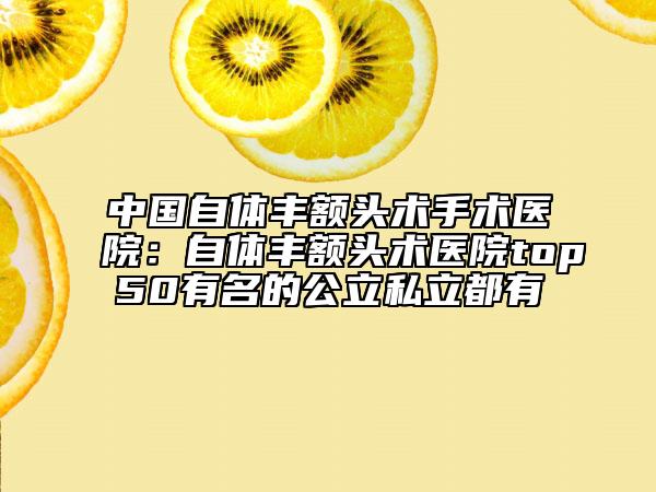 中国自体丰额头术手术医院：自体丰额头术医院top50有名的公立私立都有
