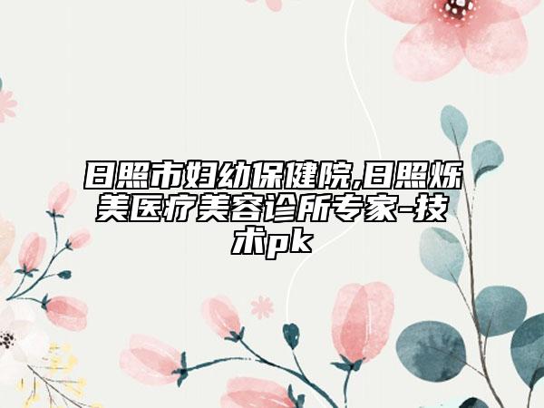 日照市妇幼保健院,日照烁美医疗美容诊所专家-技术pk