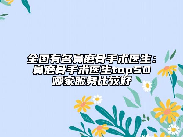 全国有名鼻磨骨手术医生：鼻磨骨手术医生top50哪家服务比较好