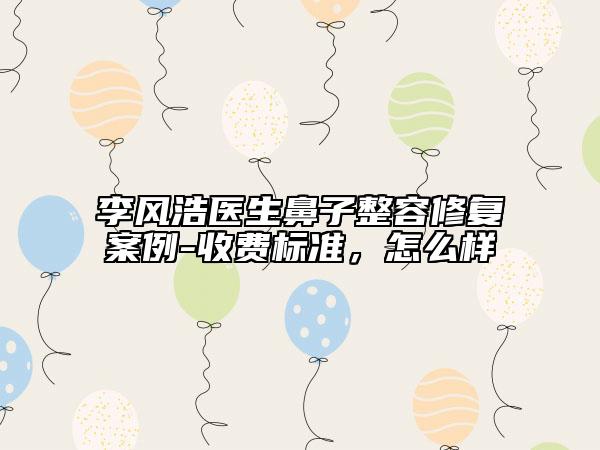 李风浩医生鼻子整容修复案例-收费标准，怎么样