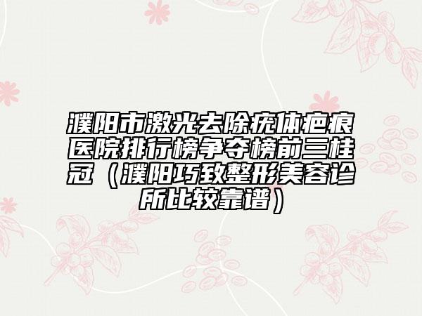 濮阳市激光去除疣体疤痕医院排行榜争夺榜前三桂冠（濮阳巧致整形美容诊所比较靠谱）