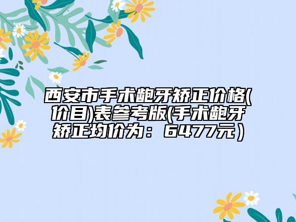 西安市手术龅牙矫正价格(价目)表参考版(手术龅牙矫正均价为：6477元）