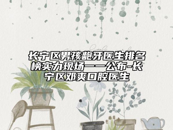 长宁区男孩龅牙医生排名榜实力现场一一公布-长宁区邓爽口腔医生